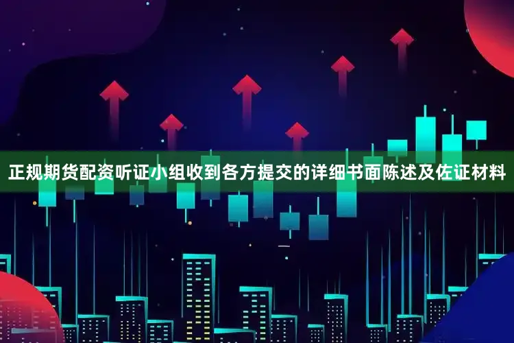 正规期货配资听证小组收到各方提交的详细书面陈述及佐证材料