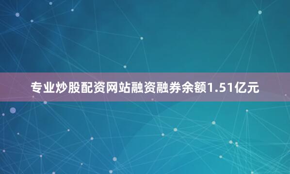 专业炒股配资网站融资融券余额1.51亿元