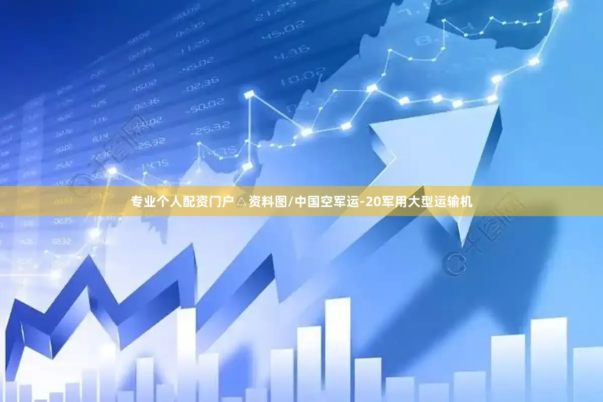 专业个人配资门户△资料图/中国空军运-20军用大型运输机