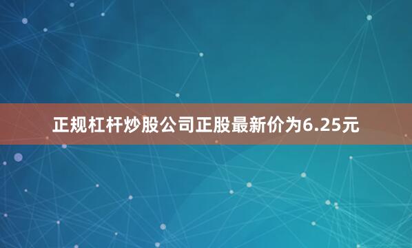 正规杠杆炒股公司正股最新价为6.25元