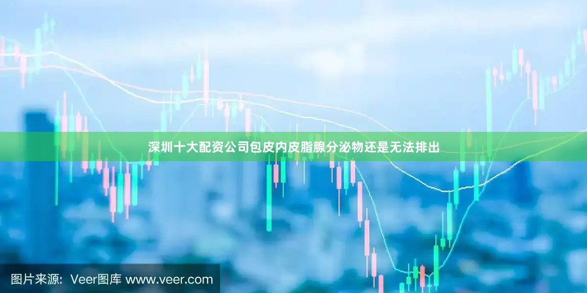 深圳十大配资公司包皮内皮脂腺分泌物还是无法排出