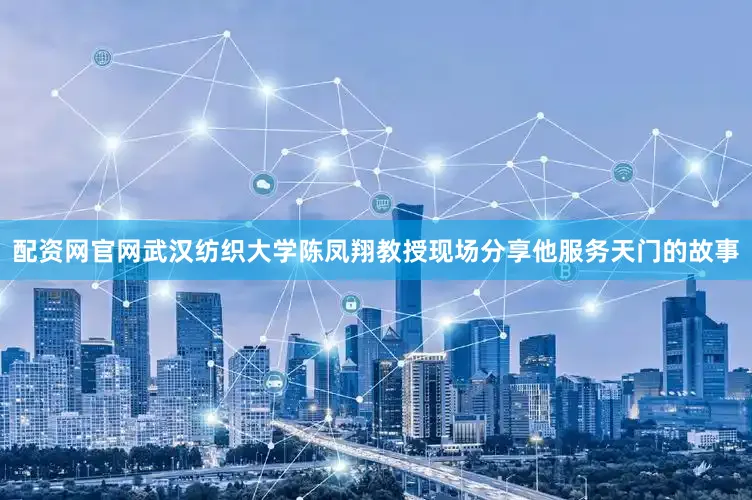 配资网官网武汉纺织大学陈凤翔教授现场分享他服务天门的故事