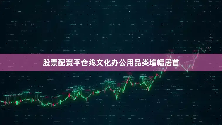 股票配资平仓线文化办公用品类增幅居首