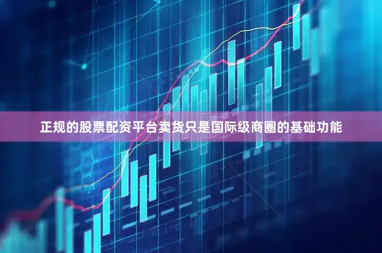 正规的股票配资平台卖货只是国际级商圈的基础功能