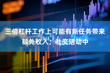 三倍杠杆工作上可能有新任务带来额外收入；社交活动中