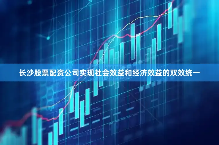 长沙股票配资公司实现社会效益和经济效益的双效统一