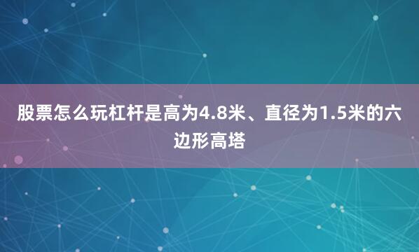 股票怎么玩杠杆是高为4.8米、直径为1.5米的六边形高塔