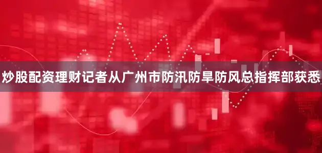 炒股配资理财记者从广州市防汛防旱防风总指挥部获悉