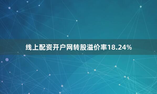 线上配资开户网转股溢价率18.24%