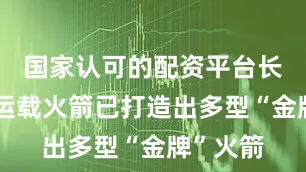 国家认可的配资平台长征系列运载火箭已打造出多型“金牌”火箭