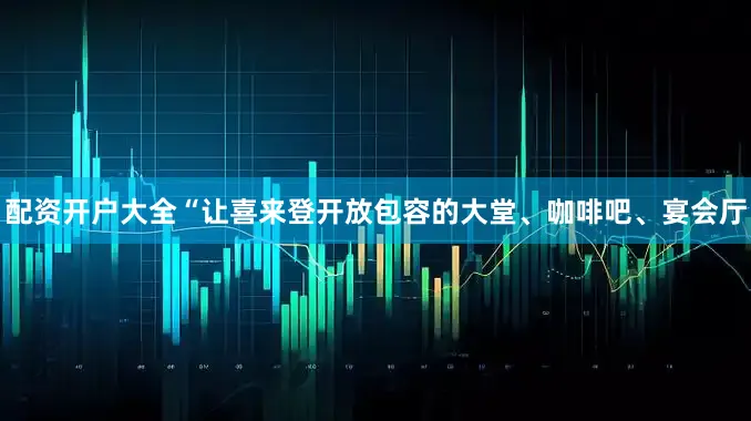 配资开户大全“让喜来登开放包容的大堂、咖啡吧、宴会厅