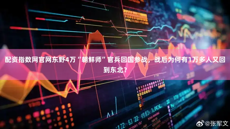 配资指数网官网东野4万“朝鲜师”官兵回国参战，战后为何有1万多人又回到东北？