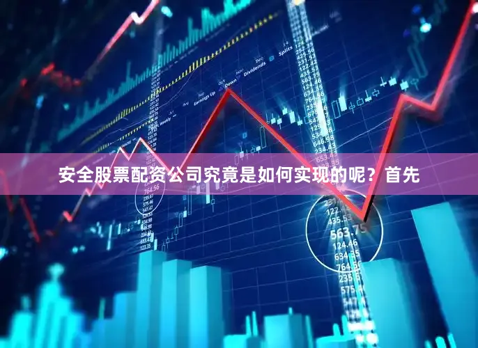 安全股票配资公司究竟是如何实现的呢？首先