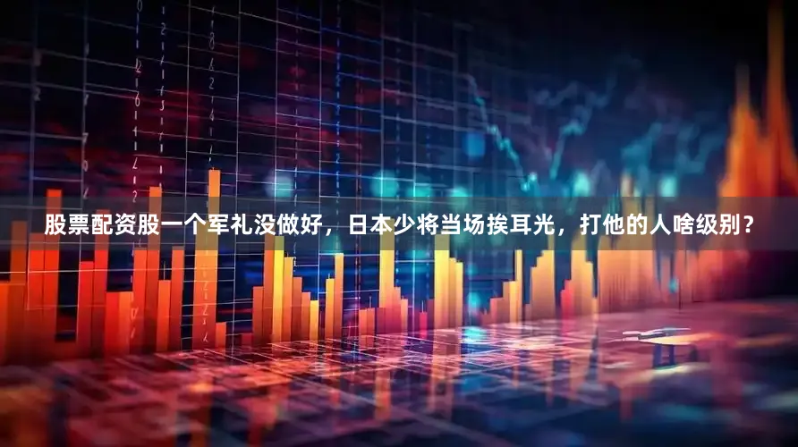 股票配资股一个军礼没做好，日本少将当场挨耳光，打他的人啥级别？