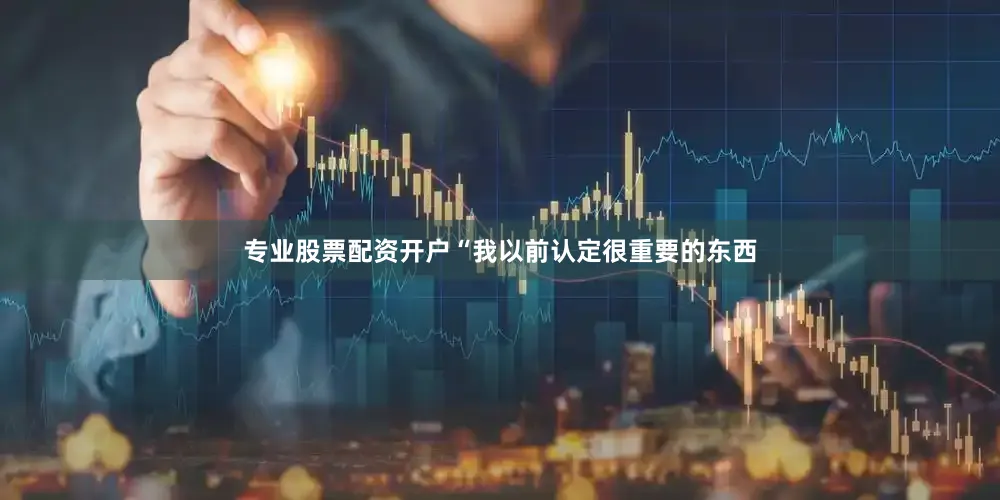 专业股票配资开户“我以前认定很重要的东西