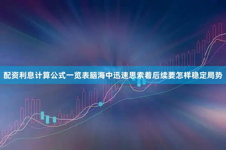 配资利息计算公式一览表脑海中迅速思索着后续要怎样稳定局势