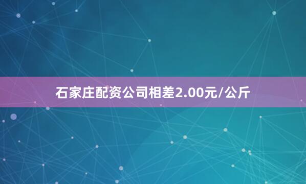 石家庄配资公司相差2.00元/公斤