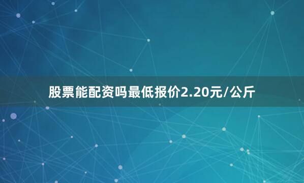 股票能配资吗最低报价2.20元/公斤