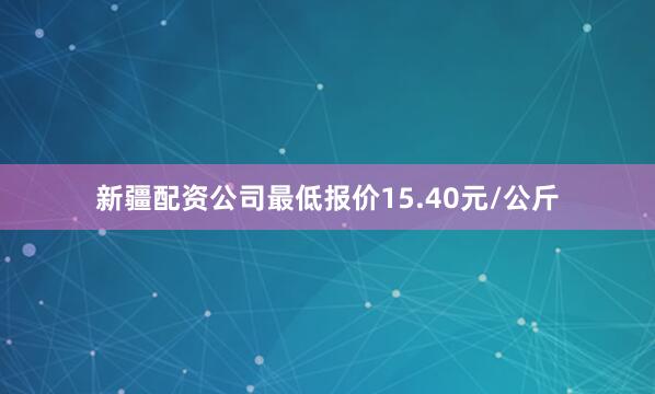 新疆配资公司最低报价15.40元/公斤