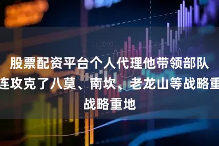 股票配资平台个人代理他带领部队接连攻克了八莫、南坎、老龙山等战略重地