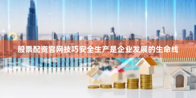 股票配资官网技巧安全生产是企业发展的生命线