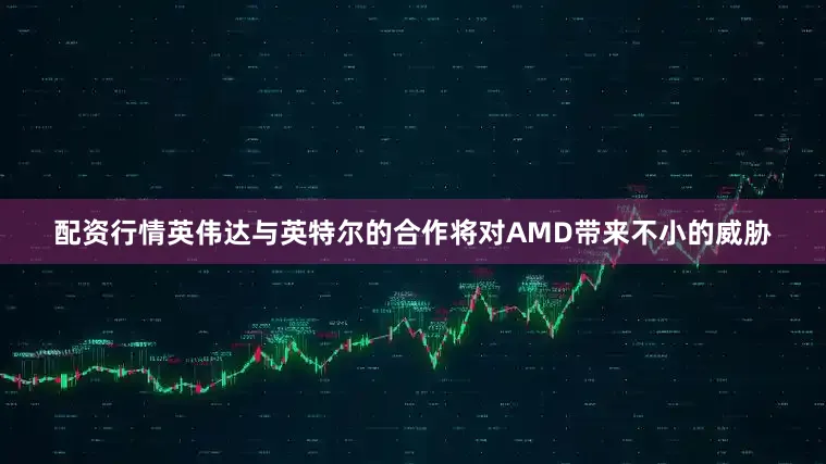 配资行情英伟达与英特尔的合作将对AMD带来不小的威胁