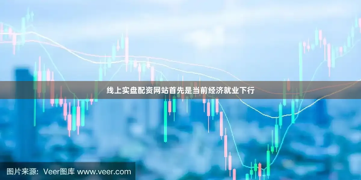 线上实盘配资网站首先是当前经济就业下行
