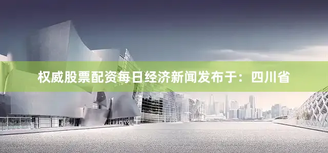 权威股票配资每日经济新闻发布于：四川省