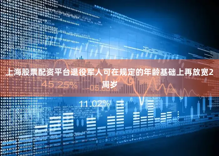 上海股票配资平台退役军人可在规定的年龄基础上再放宽2周岁