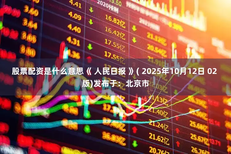 股票配资是什么意思《 人民日报 》( 2025年10月12日 02 版)发布于：北京市