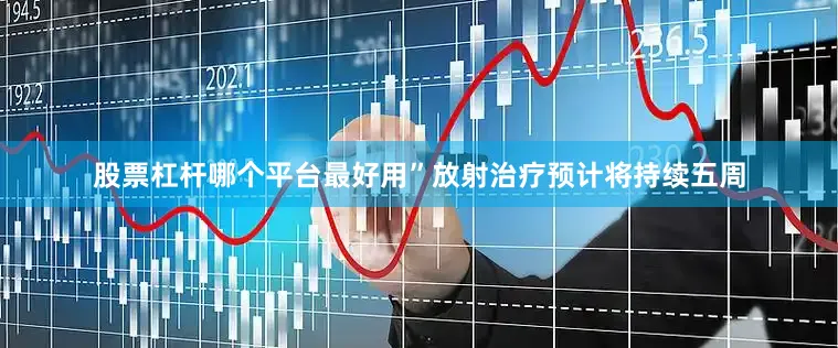 股票杠杆哪个平台最好用”放射治疗预计将持续五周