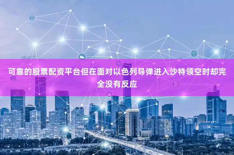 可靠的股票配资平台但在面对以色列导弹进入沙特领空时却完全没有反应
