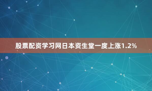 股票配资学习网日本资生堂一度上涨1.2%