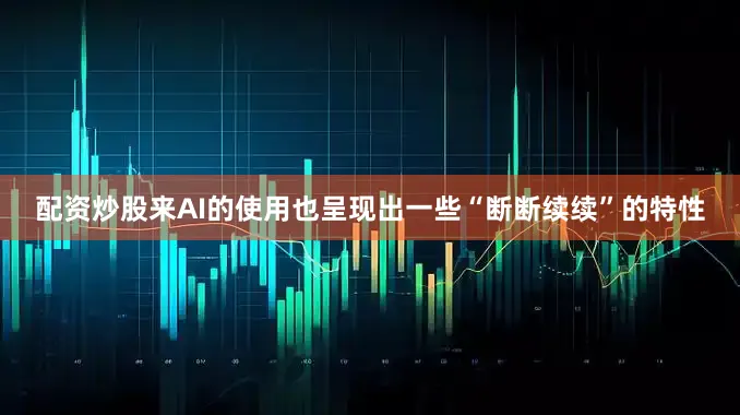 配资炒股来AI的使用也呈现出一些“断断续续”的特性