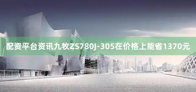 配资平台资讯九牧ZS780J-305在价格上能省1370元